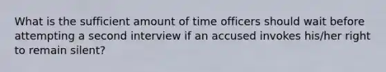 What is the sufficient amount of time officers should wait before attempting a second interview if an accused invokes his/her right to remain silent?