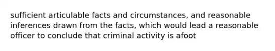 sufficient articulable facts and circumstances, and reasonable inferences drawn from the facts, which would lead a reasonable officer to conclude that criminal activity is afoot