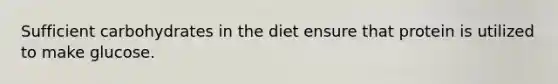 Sufficient carbohydrates in the diet ensure that protein is utilized to make glucose.