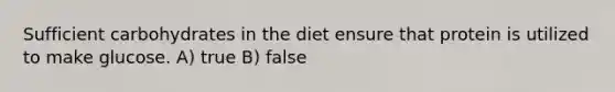 Sufficient carbohydrates in the diet ensure that protein is utilized to make glucose. A) true B) false