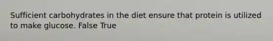 Sufficient carbohydrates in the diet ensure that protein is utilized to make glucose. False True