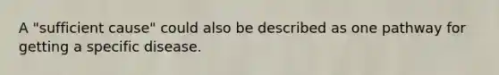 A "sufficient cause" could also be described as one pathway for getting a specific disease.