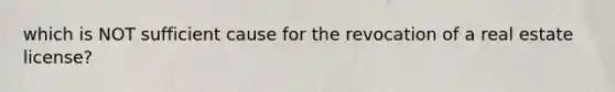 which is NOT sufficient cause for the revocation of a real estate license?
