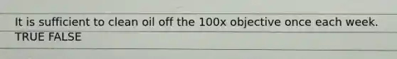 It is sufficient to clean oil off the 100x objective once each week. TRUE FALSE