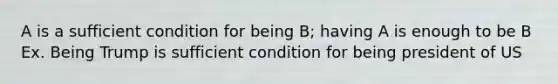 A is a sufficient condition for being B; having A is enough to be B Ex. Being Trump is sufficient condition for being president of US