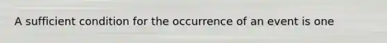 A sufficient condition for the occurrence of an event is one