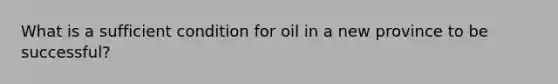 What is a sufficient condition for oil in a new province to be successful?