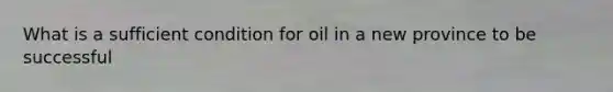 What is a sufficient condition for oil in a new province to be successful