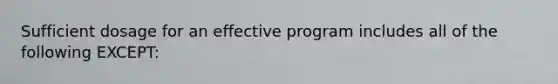 Sufficient dosage for an effective program includes all of the following EXCEPT: