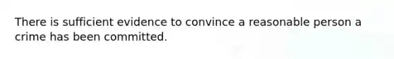 There is sufficient evidence to convince a reasonable person a crime has been committed.