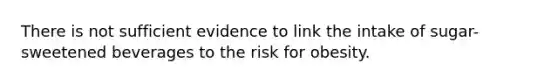 There is not sufficient evidence to link the intake of sugar-sweetened beverages to the risk for obesity.