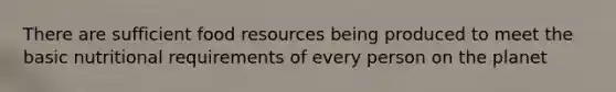 There are sufficient food resources being produced to meet the basic nutritional requirements of every person on the planet