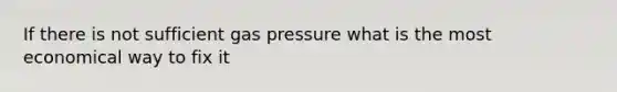 If there is not sufficient gas pressure what is the most economical way to fix it