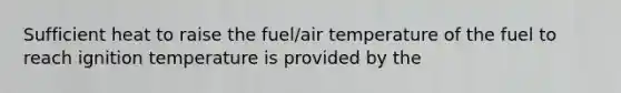 Sufficient heat to raise the fuel/air temperature of the fuel to reach ignition temperature is provided by the