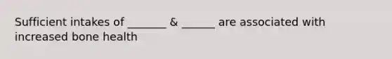 Sufficient intakes of _______ & ______ are associated with increased bone health