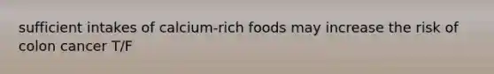 sufficient intakes of calcium-rich foods may increase the risk of colon cancer T/F