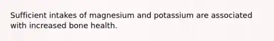 Sufficient intakes of magnesium and potassium are associated with increased bone health.