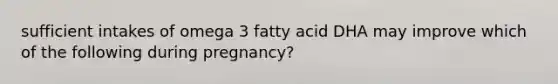 sufficient intakes of omega 3 fatty acid DHA may improve which of the following during pregnancy?