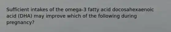 Sufficient intakes of the omega-3 fatty acid docosahexaenoic acid (DHA) may improve which of the following during pregnancy?