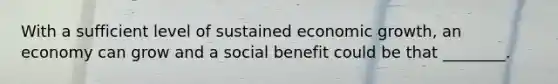 With a sufficient level of sustained economic growth, an economy can grow and a social benefit could be that ________.