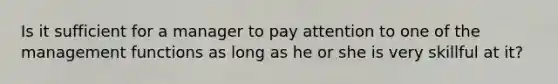 Is it sufficient for a manager to pay attention to one of the management functions as long as he or she is very skillful at it?