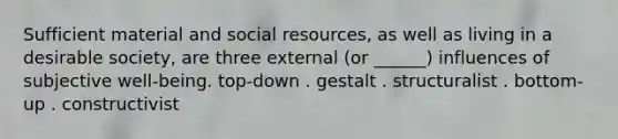 Sufficient material and social resources, as well as living in a desirable society, are three external (or ______) influences of subjective well-being. top-down . gestalt . structuralist . bottom-up . constructivist