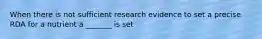 When there is not sufficient research evidence to set a precise RDA for a nutrient a _______ is set