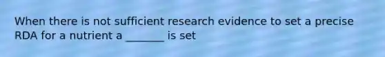 When there is not sufficient research evidence to set a precise RDA for a nutrient a _______ is set