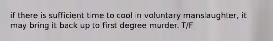 if there is sufficient time to cool in voluntary manslaughter, it may bring it back up to first degree murder. T/F