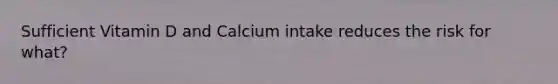 Sufficient Vitamin D and Calcium intake reduces the risk for what?