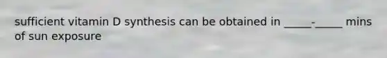 sufficient vitamin D synthesis can be obtained in _____-_____ mins of sun exposure