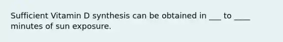 Sufficient Vitamin D synthesis can be obtained in ___ to ____ minutes of sun exposure.