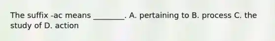 The suffix​ -ac means​ ________. A. pertaining to B. process C. the study of D. action