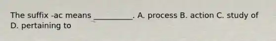 The suffix​ -ac means​ __________. A. process B. action C. study of D. pertaining to