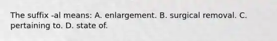 The suffix​ -al means: A. enlargement. B. surgical removal. C. pertaining to. D. state of.