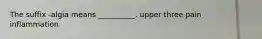 The suffix -algia means __________. upper three pain inflammation