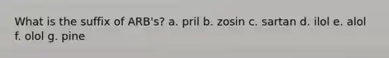 What is the suffix of ARB's? a. pril b. zosin c. sartan d. ilol e. alol f. olol g. pine