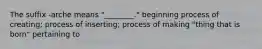 The suffix -arche means "________." beginning process of creating; process of inserting; process of making "thing that is born" pertaining to