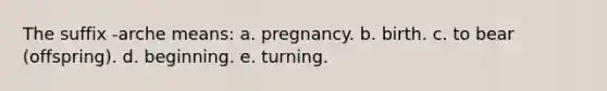 The suffix -arche means: a. pregnancy. b. birth. c. to bear (offspring). d. beginning. e. turning.