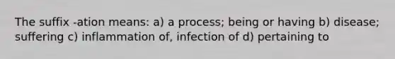 The suffix -ation means: a) a process; being or having b) disease; suffering c) inflammation of, infection of d) pertaining to