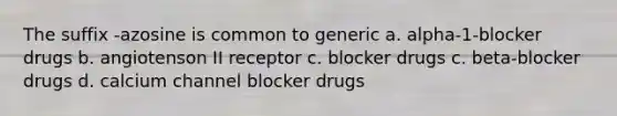 The suffix -azosine is common to generic a. alpha-1-blocker drugs b. angiotenson II receptor c. blocker drugs c. beta-blocker drugs d. calcium channel blocker drugs