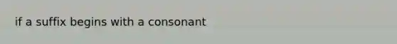 if a suffix begins with a consonant