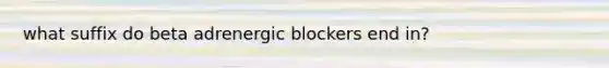 what suffix do beta adrenergic blockers end in?