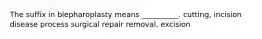 The suffix in blepharoplasty means __________. cutting, incision disease process surgical repair removal, excision