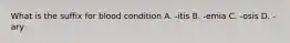 What is the suffix for blood condition A. -itis B. -emia C. -osis D. -ary