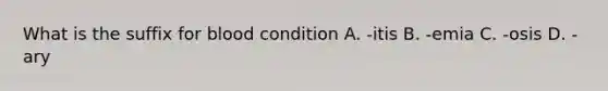 What is the suffix for blood condition A. -itis B. -emia C. -osis D. -ary