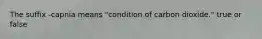 The suffix -capnia means "condition of carbon dioxide." true or false