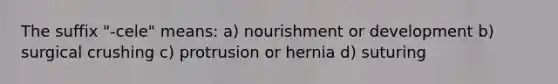 The suffix "-cele" means: a) nourishment or development b) surgical crushing c) protrusion or hernia d) suturing