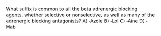 What suffix is common to all the beta adrenergic blocking agents, whether selective or nonselective, as well as many of the adrenergic blocking antagonists? A) -Azole B) -Lol C) -Aine D) -Mab