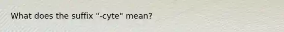 What does the suffix "-cyte" mean?